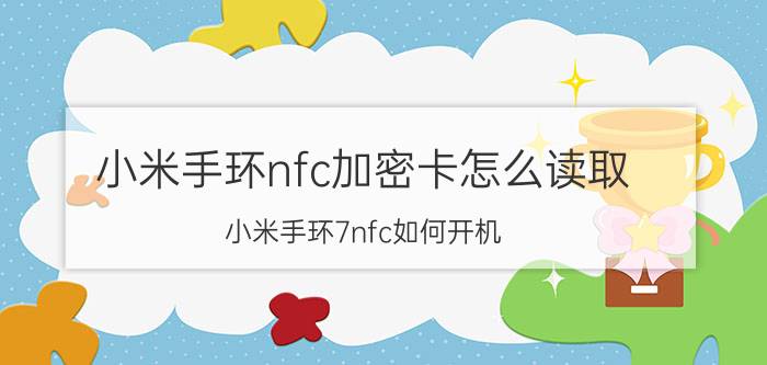 小米手环nfc加密卡怎么读取 小米手环7nfc如何开机？